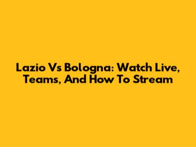Lazio Vs Bologna: Watch Live, Teams, And How To Stream