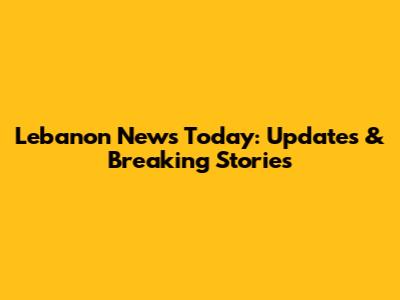 Lebanon News Today: Updates & Breaking Stories