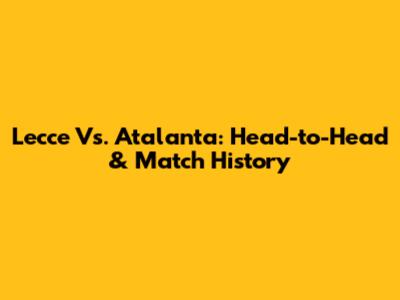 Lecce Vs. Atalanta: Head-to-Head & Match History