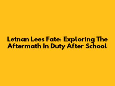 Letnan Lee's Fate: Exploring The Aftermath In Duty After School