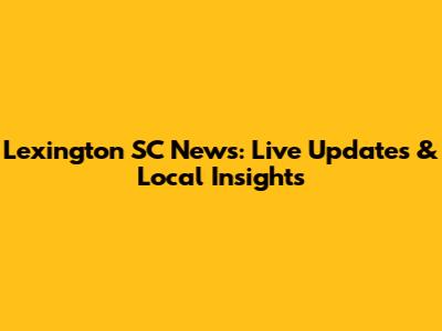 Lexington SC News: Live Updates & Local Insights