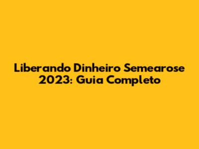Liberando Dinheiro Semearose 2023: Guia Completo