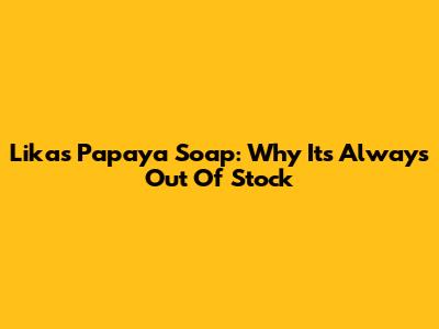 Likas Papaya Soap: Why It's Always Out Of Stock