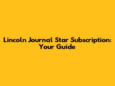Lincoln Journal Star Subscription: Your Guide