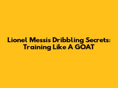 Lionel Messi's Dribbling Secrets: Training Like A GOAT