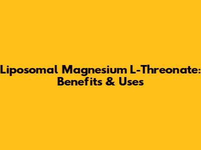 Liposomal Magnesium L-Threonate: Benefits & Uses