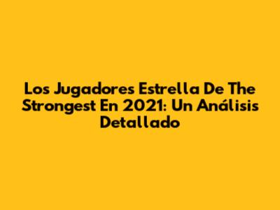 Los Jugadores Estrella De The Strongest En 2021: Un Análisis Detallado