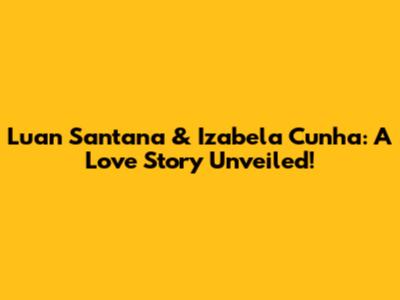 Luan Santana & Izabela Cunha: A Love Story Unveiled!