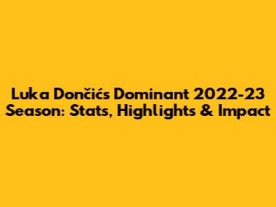 Luka Dončić's Dominant 2022-23 Season: Stats, Highlights & Impact