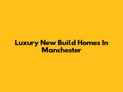 Luxury New Build Homes In Manchester
