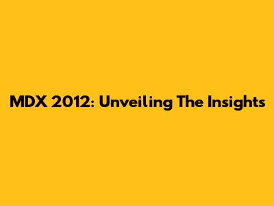 MDX 2012: Unveiling The Insights