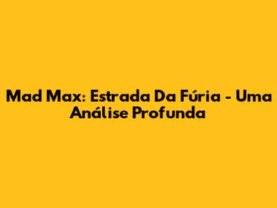 Mad Max: Estrada Da Fúria - Uma Análise Profunda