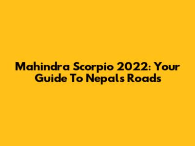 Mahindra Scorpio 2022: Your Guide To Nepal's Roads