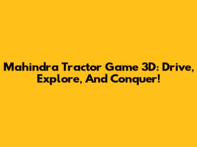 Mahindra Tractor Game 3D: Drive, Explore, And Conquer!