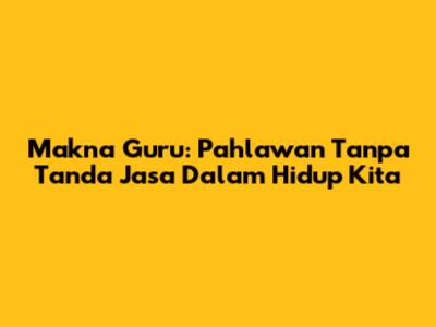 Makna Guru: Pahlawan Tanpa Tanda Jasa Dalam Hidup Kita