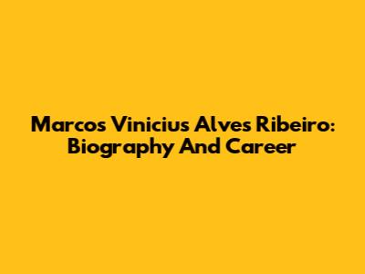 Marcos Vinicius Alves Ribeiro: Biography And Career