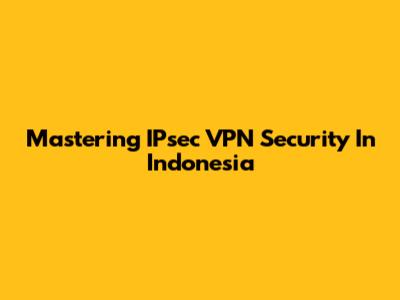 Mastering IPsec VPN Security In Indonesia