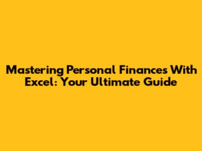 Mastering Personal Finances With Excel: Your Ultimate Guide