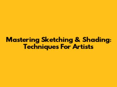 Mastering Sketching & Shading: Techniques For Artists