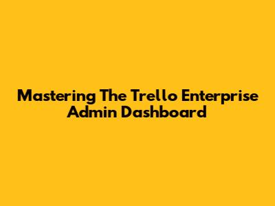 Mastering The Trello Enterprise Admin Dashboard