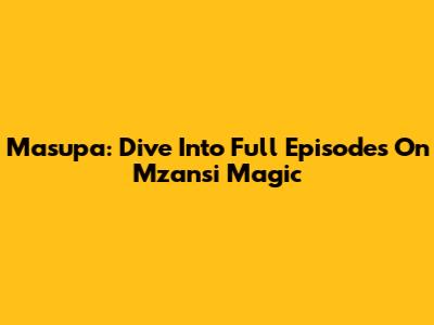 Masupa: Dive Into Full Episodes On Mzansi Magic