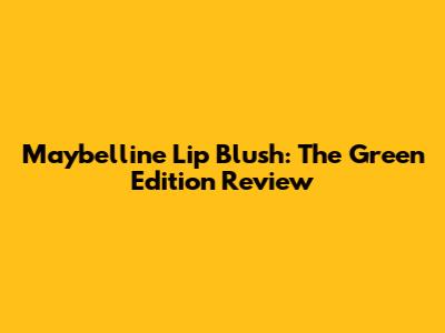 Maybelline Lip Blush: The Green Edition Review