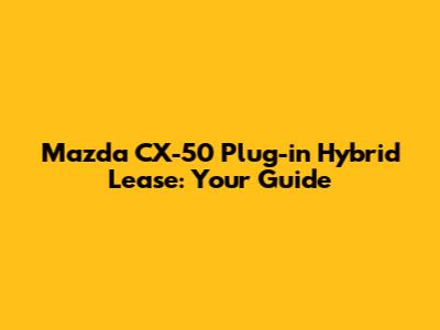 Mazda CX-50 Plug-in Hybrid Lease: Your Guide