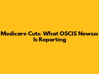 Medicare Cuts: What OSCIS Newssc Is Reporting