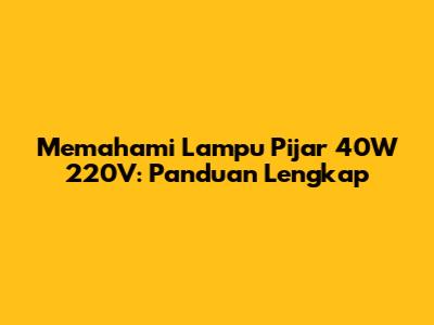 Memahami Lampu Pijar 40W 220V: Panduan Lengkap