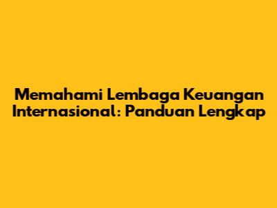 Memahami Lembaga Keuangan Internasional: Panduan Lengkap