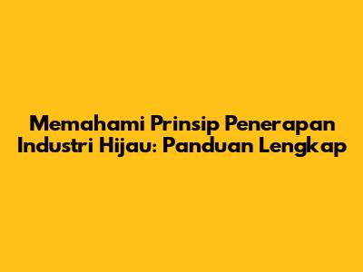 Memahami Prinsip Penerapan Industri Hijau: Panduan Lengkap