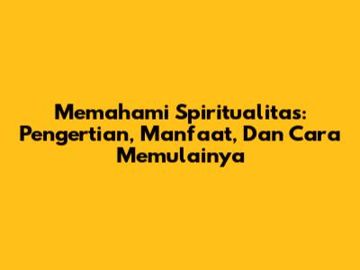 Memahami Spiritualitas: Pengertian, Manfaat, Dan Cara Memulainya