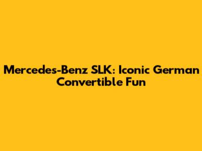 Mercedes-Benz SLK: Iconic German Convertible Fun