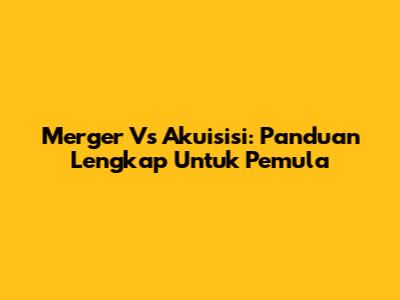 Merger Vs Akuisisi: Panduan Lengkap Untuk Pemula