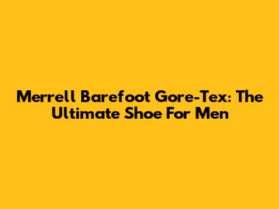 Merrell Barefoot Gore-Tex: The Ultimate Shoe For Men