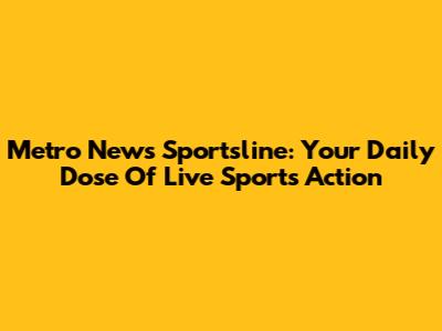 Metro News Sportsline: Your Daily Dose Of Live Sports Action