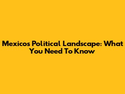 Mexico's Political Landscape: What You Need To Know