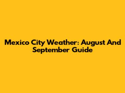Mexico City Weather: August And September Guide