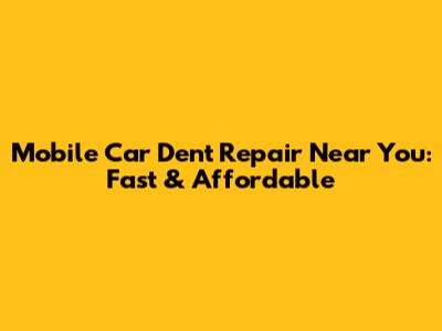 Mobile Car Dent Repair Near You: Fast & Affordable