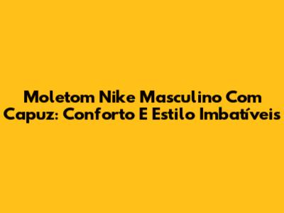 Moletom Nike Masculino Com Capuz: Conforto E Estilo Imbatíveis