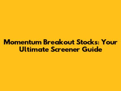 Momentum Breakout Stocks: Your Ultimate Screener Guide