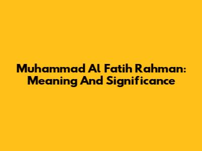 Muhammad Al Fatih Rahman: Meaning And Significance