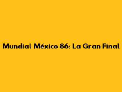 Mundial México 86: La Gran Final
