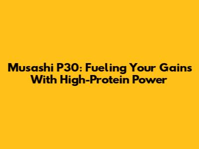 Musashi P30: Fueling Your Gains With High-Protein Power