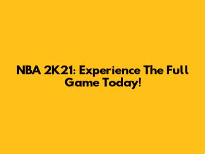 NBA 2K21: Experience The Full Game Today!