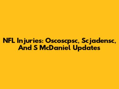 NFL Injuries: Oscoscpsc, Scjadensc, And S McDaniel Updates