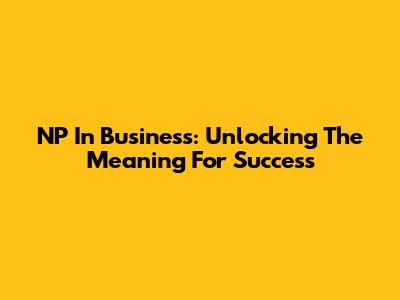 NP In Business: Unlocking The Meaning For Success