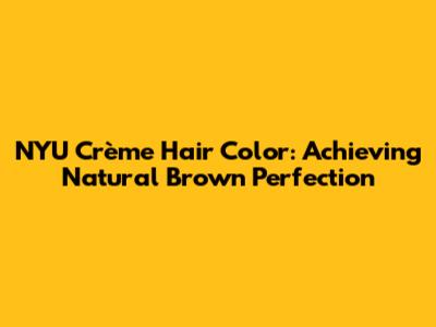 NYU Crème Hair Color: Achieving Natural Brown Perfection