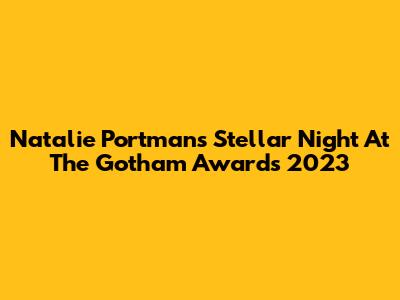 Natalie Portman's Stellar Night At The Gotham Awards 2023