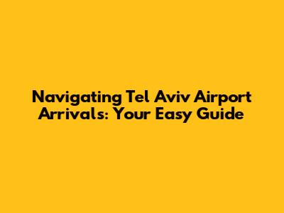 Navigating Tel Aviv Airport Arrivals: Your Easy Guide